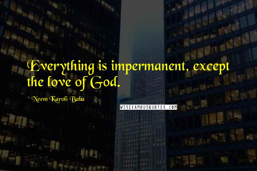 Neem Karoli Baba Quotes: Everything is impermanent, except the love of God.