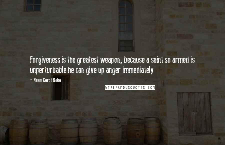 Neem Karoli Baba Quotes: Forgiveness is the greatest weapon, because a saint so armed is unperturbable he can give up anger immediately