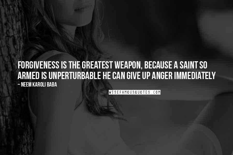 Neem Karoli Baba Quotes: Forgiveness is the greatest weapon, because a saint so armed is unperturbable he can give up anger immediately