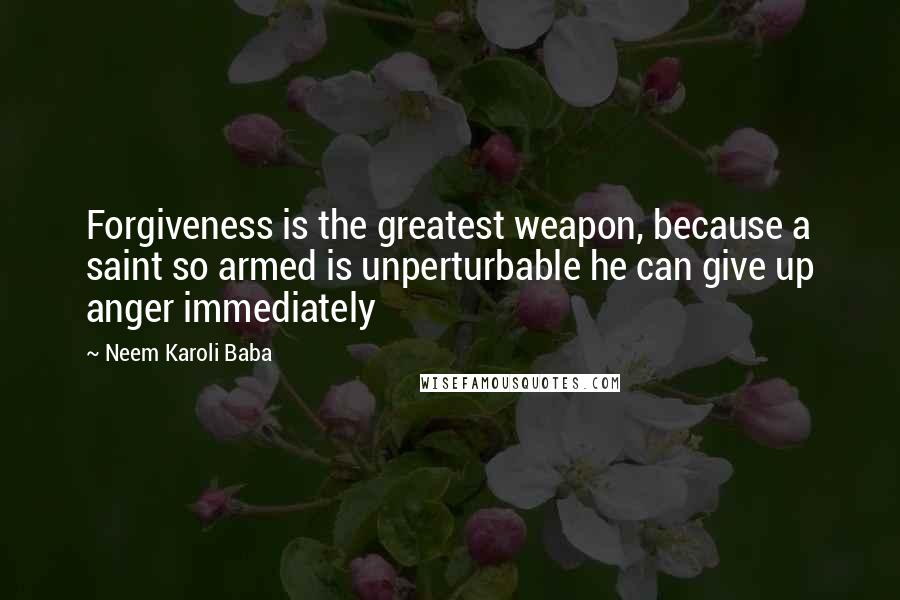 Neem Karoli Baba Quotes: Forgiveness is the greatest weapon, because a saint so armed is unperturbable he can give up anger immediately