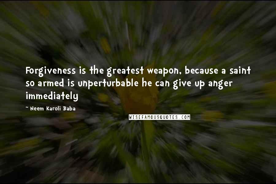 Neem Karoli Baba Quotes: Forgiveness is the greatest weapon, because a saint so armed is unperturbable he can give up anger immediately
