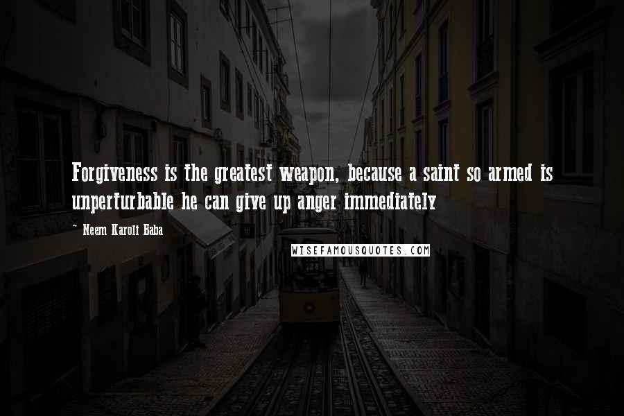 Neem Karoli Baba Quotes: Forgiveness is the greatest weapon, because a saint so armed is unperturbable he can give up anger immediately