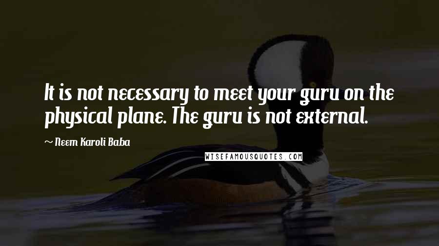 Neem Karoli Baba Quotes: It is not necessary to meet your guru on the physical plane. The guru is not external.