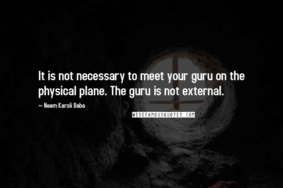 Neem Karoli Baba Quotes: It is not necessary to meet your guru on the physical plane. The guru is not external.
