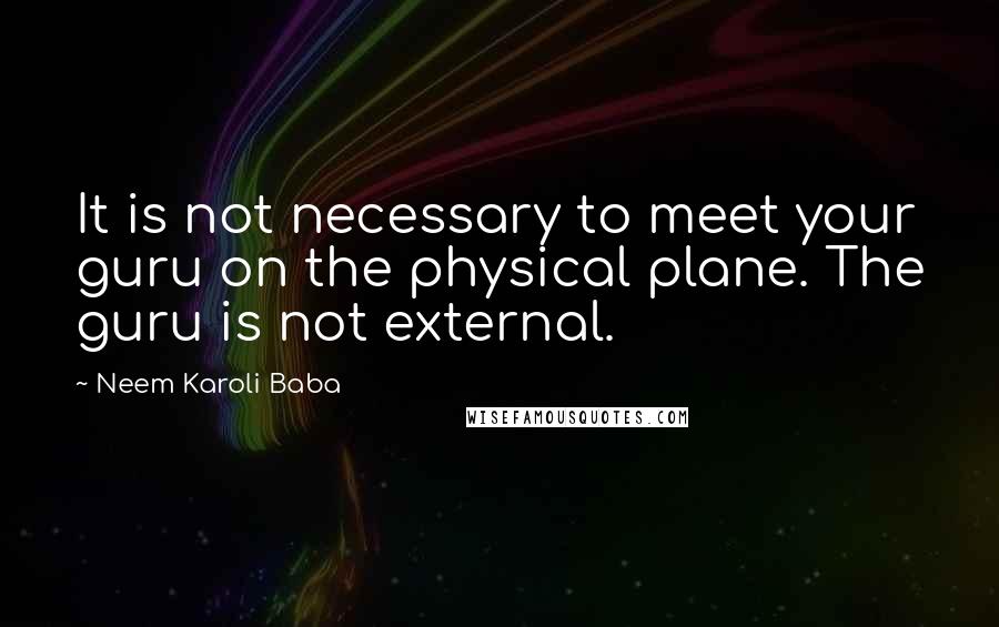 Neem Karoli Baba Quotes: It is not necessary to meet your guru on the physical plane. The guru is not external.