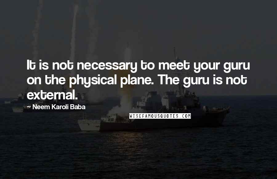 Neem Karoli Baba Quotes: It is not necessary to meet your guru on the physical plane. The guru is not external.