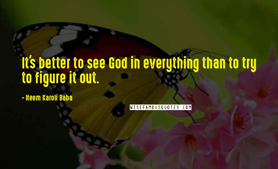 Neem Karoli Baba Quotes: It's better to see God in everything than to try to figure it out.