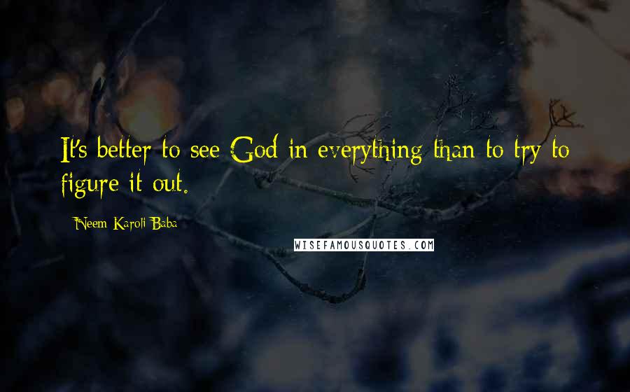Neem Karoli Baba Quotes: It's better to see God in everything than to try to figure it out.