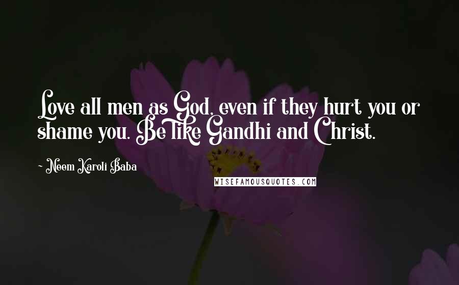 Neem Karoli Baba Quotes: Love all men as God, even if they hurt you or shame you. Be like Gandhi and Christ.