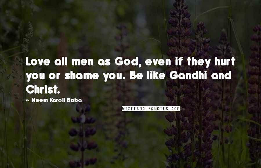 Neem Karoli Baba Quotes: Love all men as God, even if they hurt you or shame you. Be like Gandhi and Christ.