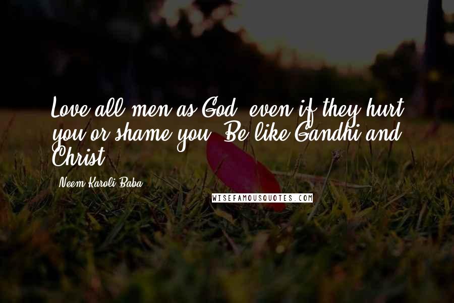 Neem Karoli Baba Quotes: Love all men as God, even if they hurt you or shame you. Be like Gandhi and Christ.