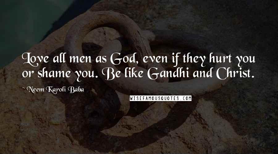 Neem Karoli Baba Quotes: Love all men as God, even if they hurt you or shame you. Be like Gandhi and Christ.