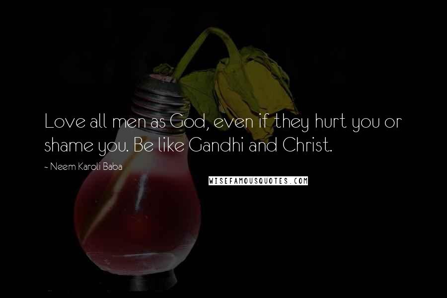 Neem Karoli Baba Quotes: Love all men as God, even if they hurt you or shame you. Be like Gandhi and Christ.