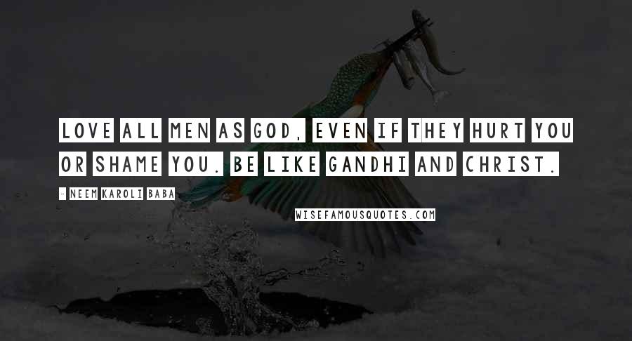 Neem Karoli Baba Quotes: Love all men as God, even if they hurt you or shame you. Be like Gandhi and Christ.