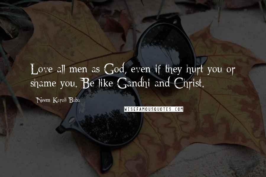 Neem Karoli Baba Quotes: Love all men as God, even if they hurt you or shame you. Be like Gandhi and Christ.