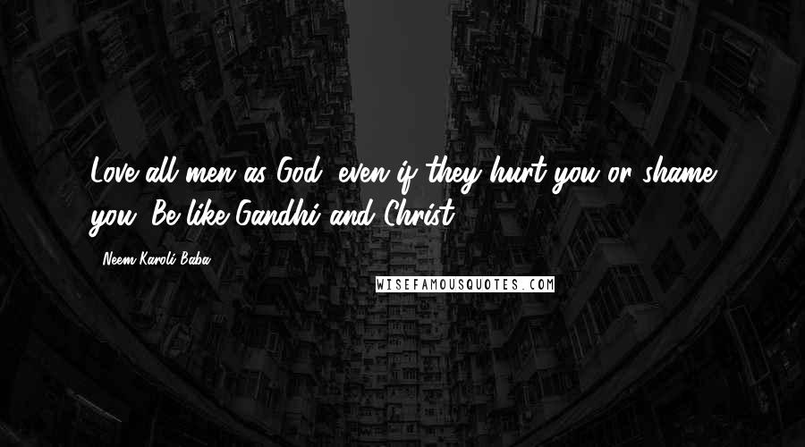 Neem Karoli Baba Quotes: Love all men as God, even if they hurt you or shame you. Be like Gandhi and Christ.