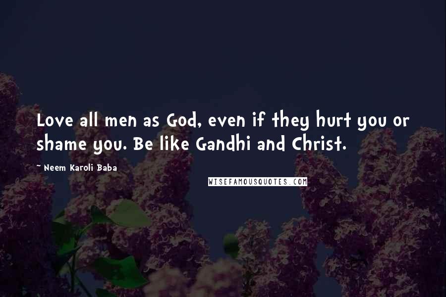 Neem Karoli Baba Quotes: Love all men as God, even if they hurt you or shame you. Be like Gandhi and Christ.