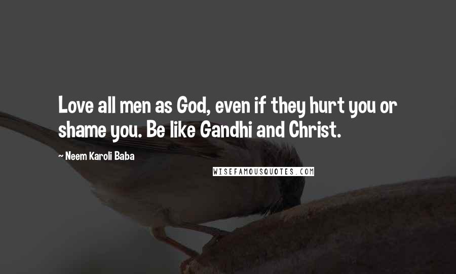 Neem Karoli Baba Quotes: Love all men as God, even if they hurt you or shame you. Be like Gandhi and Christ.