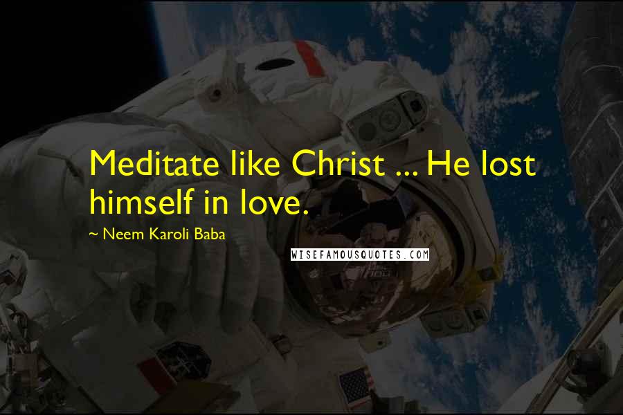 Neem Karoli Baba Quotes: Meditate like Christ ... He lost himself in love.