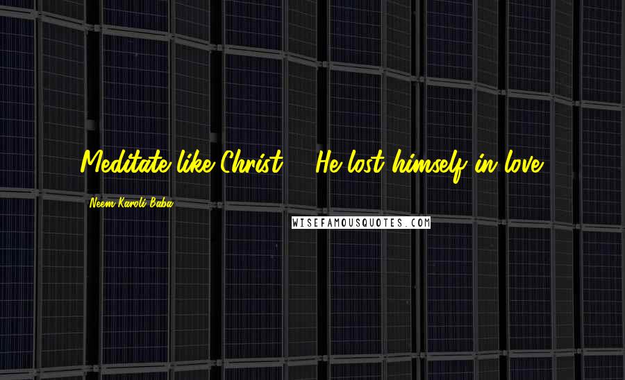 Neem Karoli Baba Quotes: Meditate like Christ ... He lost himself in love.