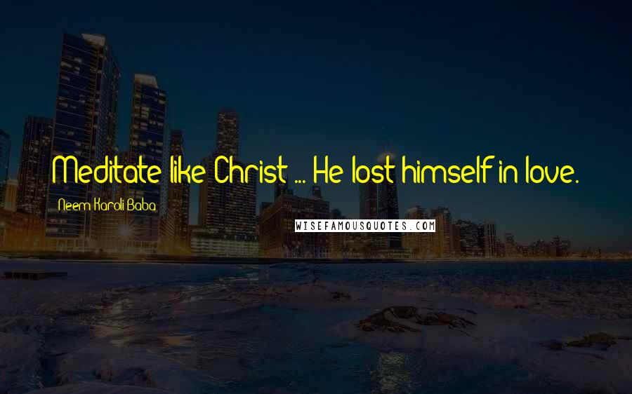 Neem Karoli Baba Quotes: Meditate like Christ ... He lost himself in love.