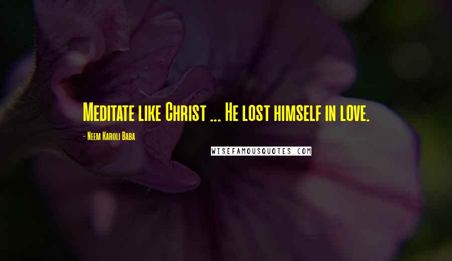 Neem Karoli Baba Quotes: Meditate like Christ ... He lost himself in love.
