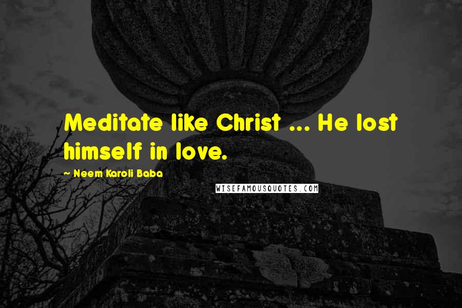Neem Karoli Baba Quotes: Meditate like Christ ... He lost himself in love.