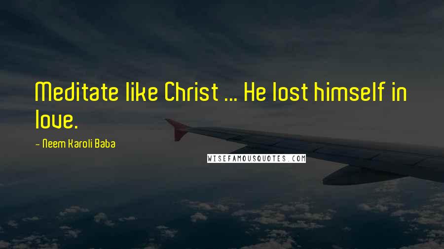 Neem Karoli Baba Quotes: Meditate like Christ ... He lost himself in love.
