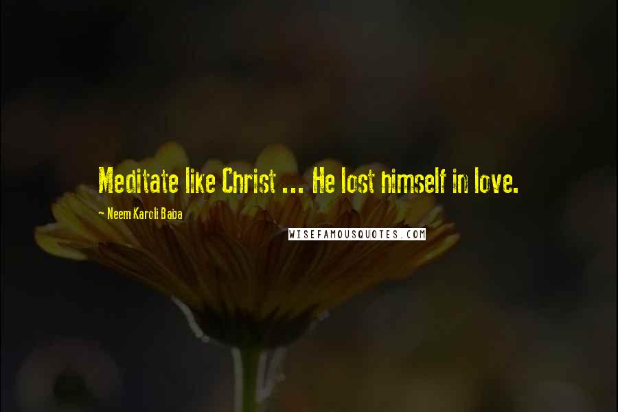 Neem Karoli Baba Quotes: Meditate like Christ ... He lost himself in love.