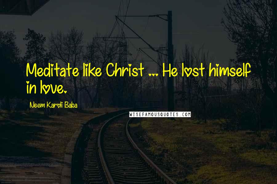 Neem Karoli Baba Quotes: Meditate like Christ ... He lost himself in love.