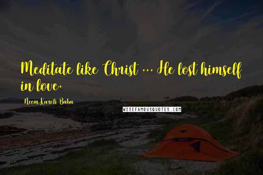 Neem Karoli Baba Quotes: Meditate like Christ ... He lost himself in love.