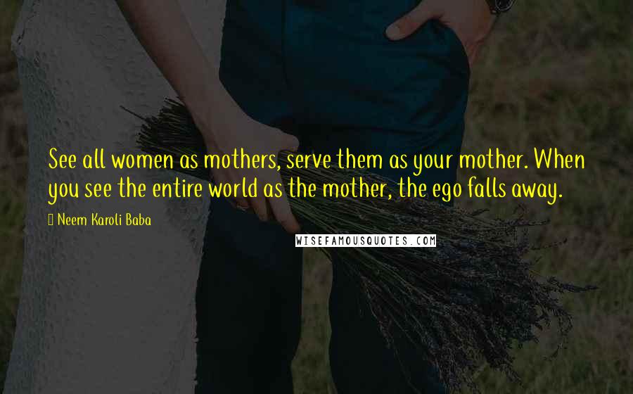 Neem Karoli Baba Quotes: See all women as mothers, serve them as your mother. When you see the entire world as the mother, the ego falls away.