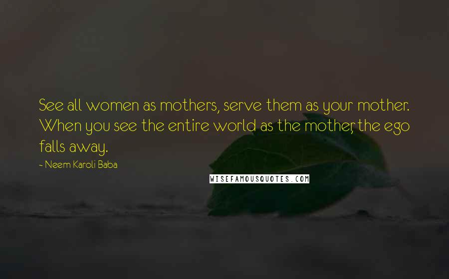 Neem Karoli Baba Quotes: See all women as mothers, serve them as your mother. When you see the entire world as the mother, the ego falls away.