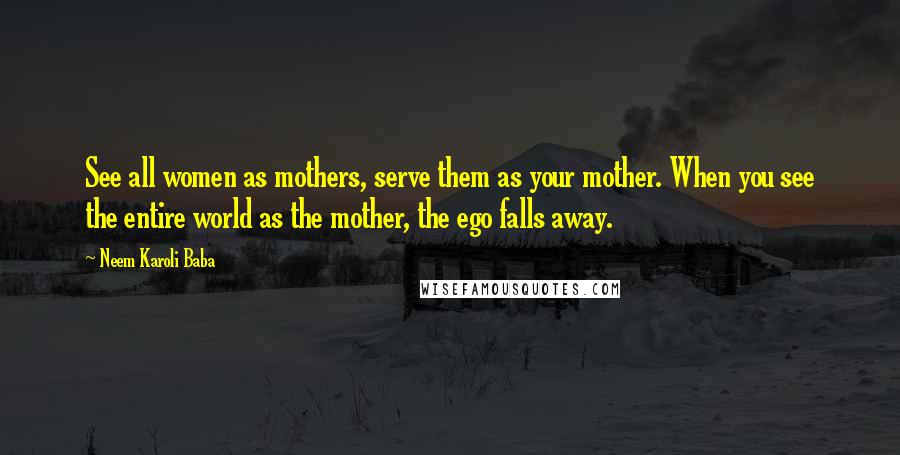 Neem Karoli Baba Quotes: See all women as mothers, serve them as your mother. When you see the entire world as the mother, the ego falls away.
