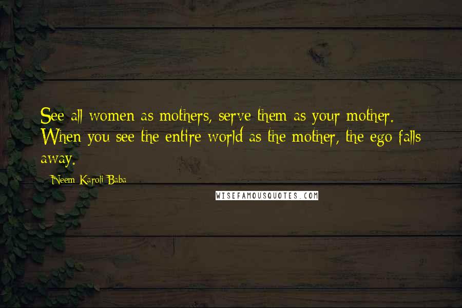 Neem Karoli Baba Quotes: See all women as mothers, serve them as your mother. When you see the entire world as the mother, the ego falls away.