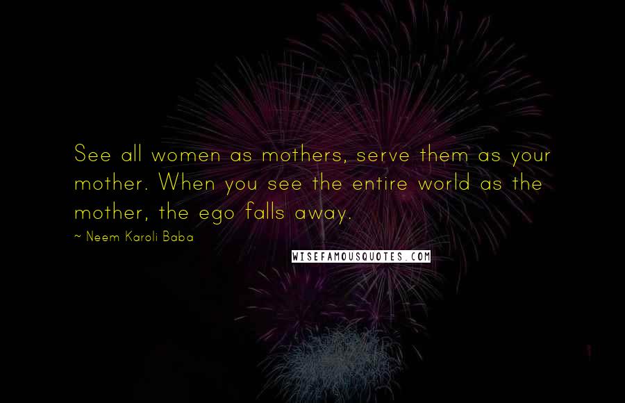 Neem Karoli Baba Quotes: See all women as mothers, serve them as your mother. When you see the entire world as the mother, the ego falls away.