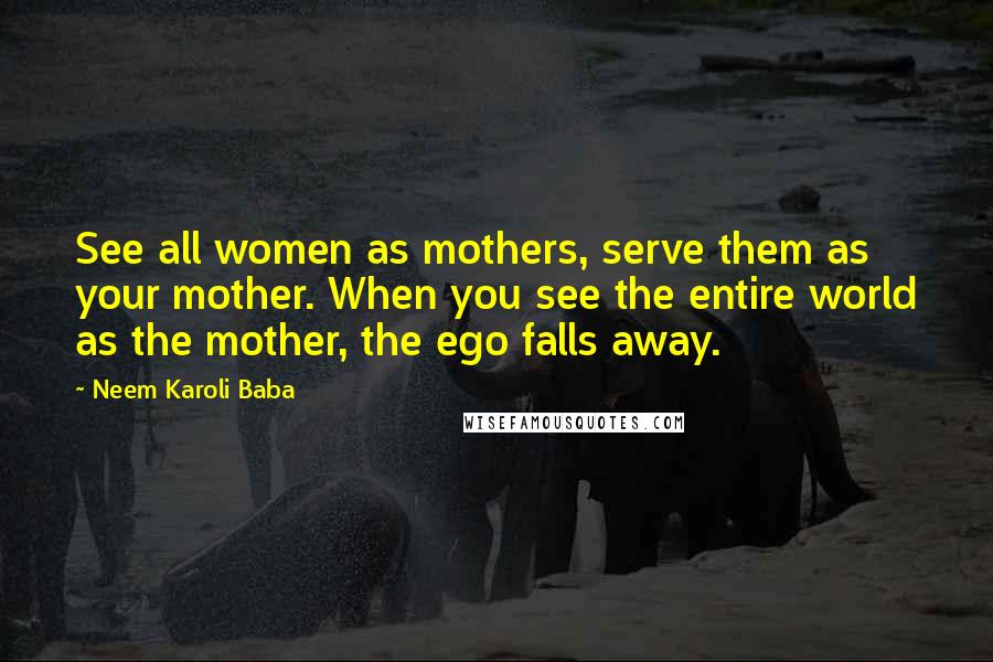 Neem Karoli Baba Quotes: See all women as mothers, serve them as your mother. When you see the entire world as the mother, the ego falls away.