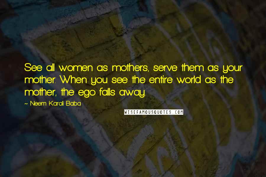 Neem Karoli Baba Quotes: See all women as mothers, serve them as your mother. When you see the entire world as the mother, the ego falls away.