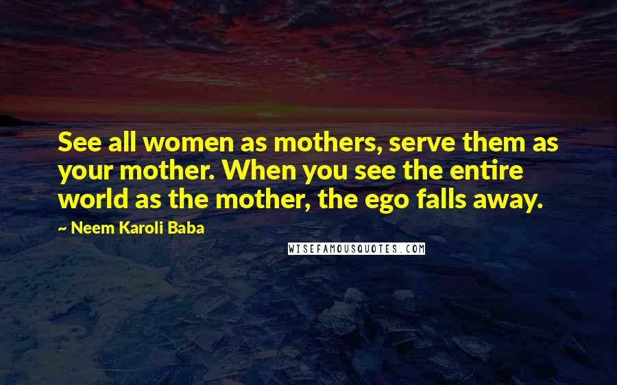 Neem Karoli Baba Quotes: See all women as mothers, serve them as your mother. When you see the entire world as the mother, the ego falls away.
