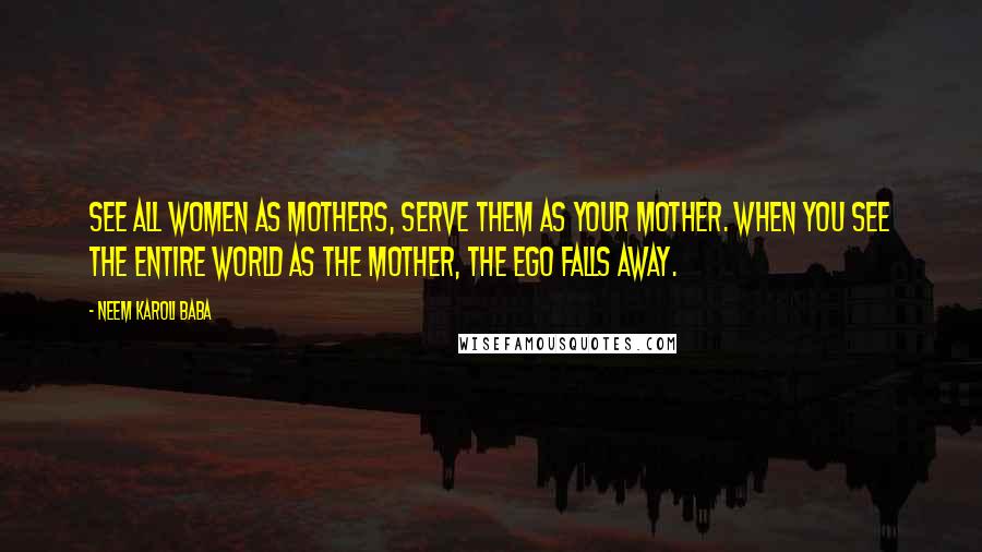 Neem Karoli Baba Quotes: See all women as mothers, serve them as your mother. When you see the entire world as the mother, the ego falls away.