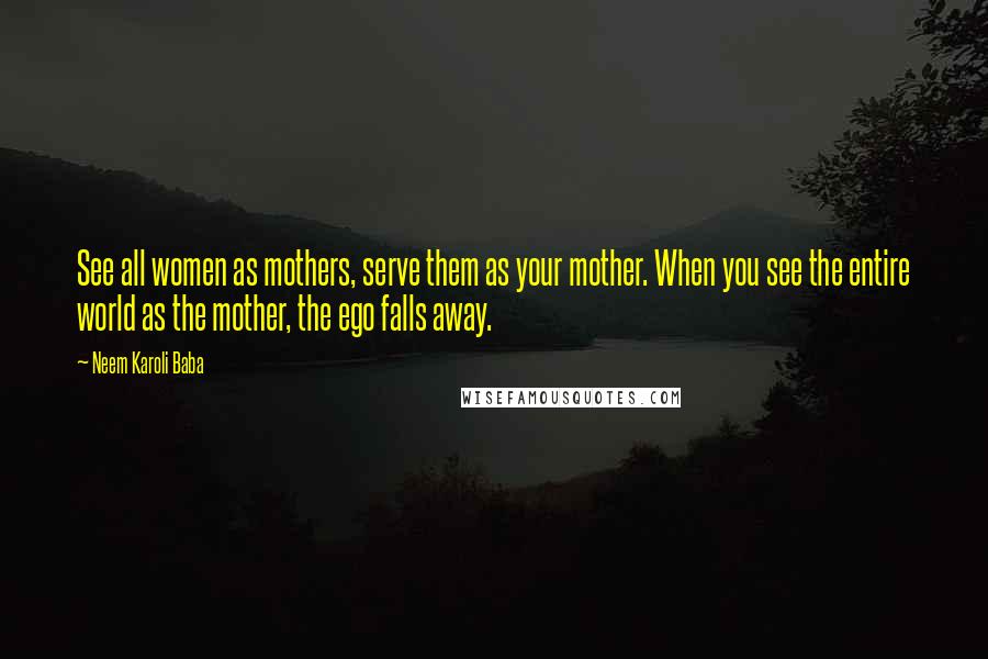 Neem Karoli Baba Quotes: See all women as mothers, serve them as your mother. When you see the entire world as the mother, the ego falls away.