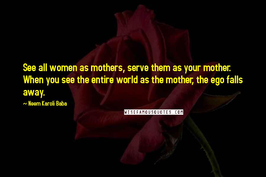 Neem Karoli Baba Quotes: See all women as mothers, serve them as your mother. When you see the entire world as the mother, the ego falls away.