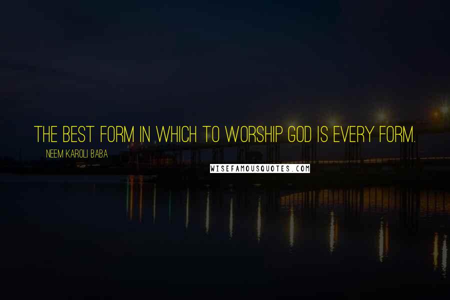Neem Karoli Baba Quotes: The best form in which to worship God is every form.