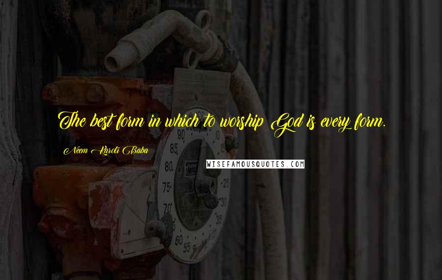 Neem Karoli Baba Quotes: The best form in which to worship God is every form.