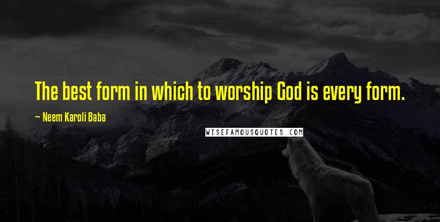 Neem Karoli Baba Quotes: The best form in which to worship God is every form.
