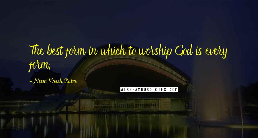 Neem Karoli Baba Quotes: The best form in which to worship God is every form.