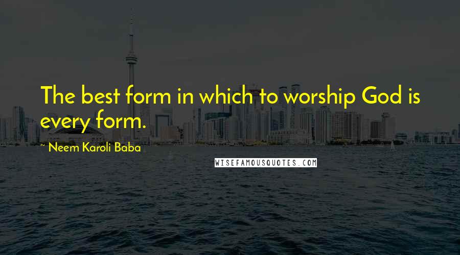 Neem Karoli Baba Quotes: The best form in which to worship God is every form.