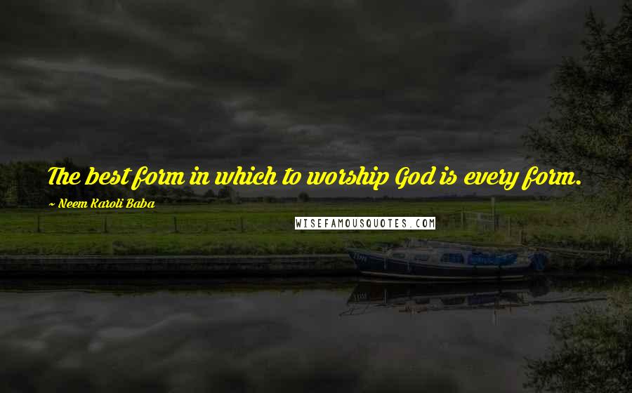 Neem Karoli Baba Quotes: The best form in which to worship God is every form.