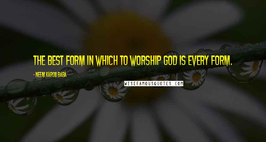 Neem Karoli Baba Quotes: The best form in which to worship God is every form.