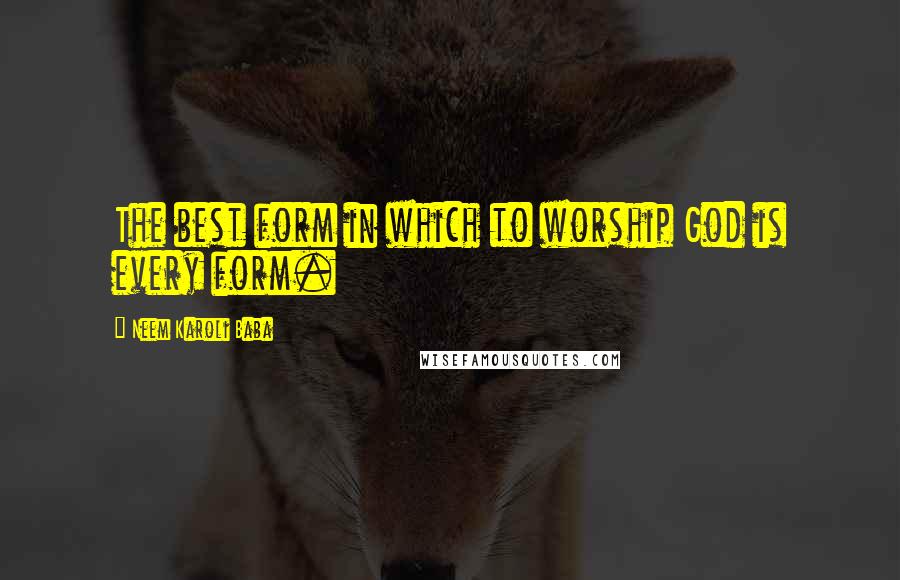 Neem Karoli Baba Quotes: The best form in which to worship God is every form.